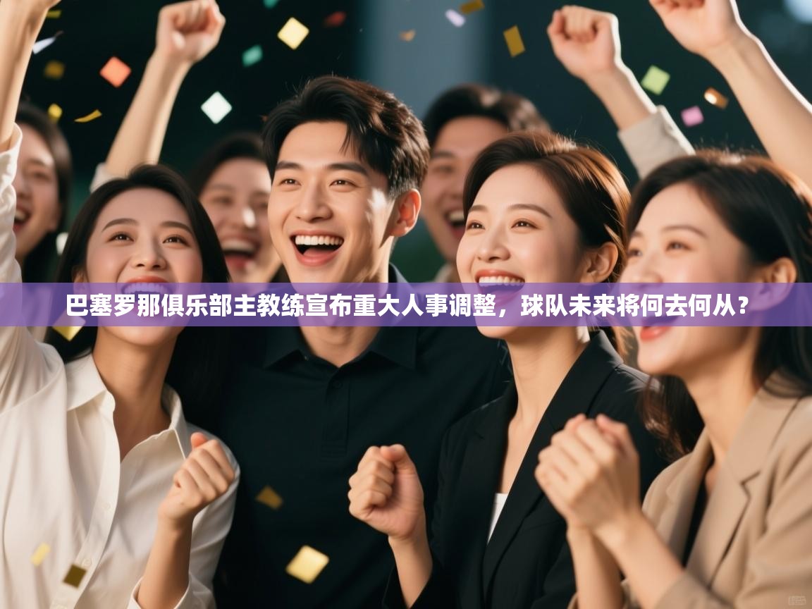 云开体育官网入口登录网页-巴塞罗那俱乐部主教练宣布重大人事调整，球队未来将何去何从？  第4张