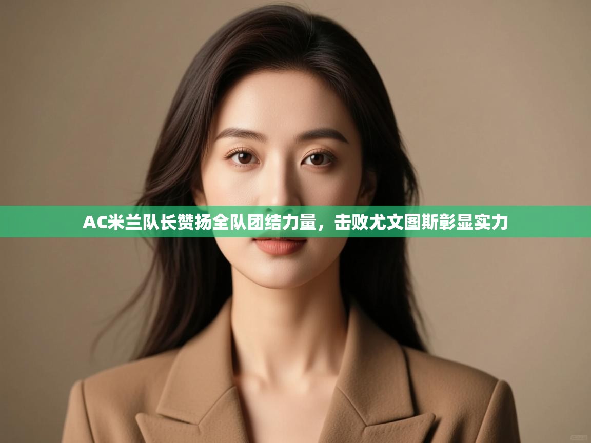 云开体育app官网入口网页版-AC米兰队长赞扬全队团结力量，击败尤文图斯彰显实力  第1张