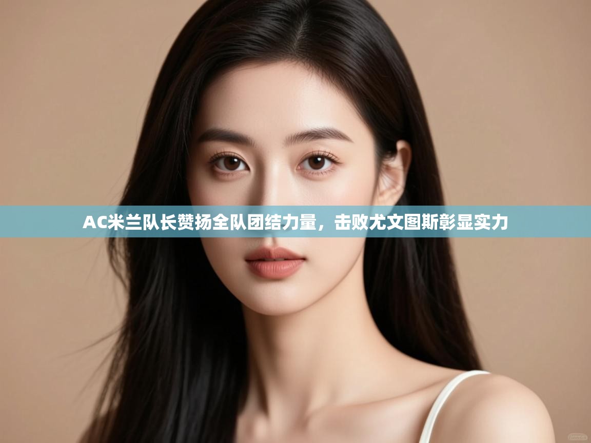 云开体育app官网入口网页版-AC米兰队长赞扬全队团结力量，击败尤文图斯彰显实力  第3张