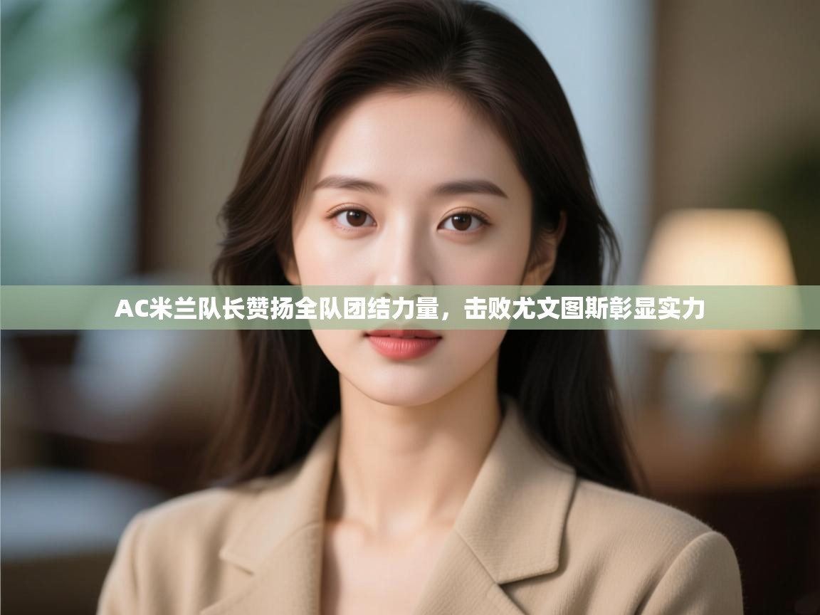 云开体育app官网入口网页版-AC米兰队长赞扬全队团结力量，击败尤文图斯彰显实力  第2张