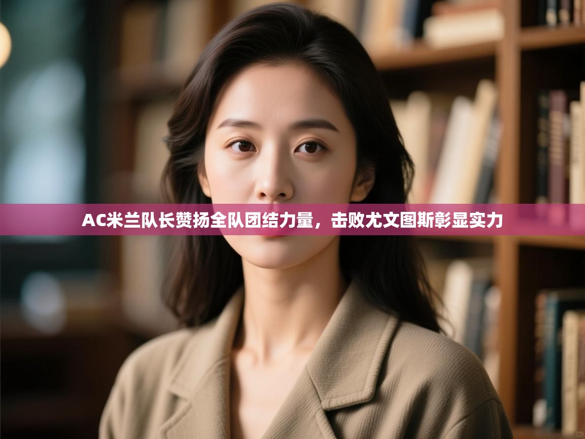 云开体育app官网入口网页版-AC米兰队长赞扬全队团结力量，击败尤文图斯彰显实力  第4张