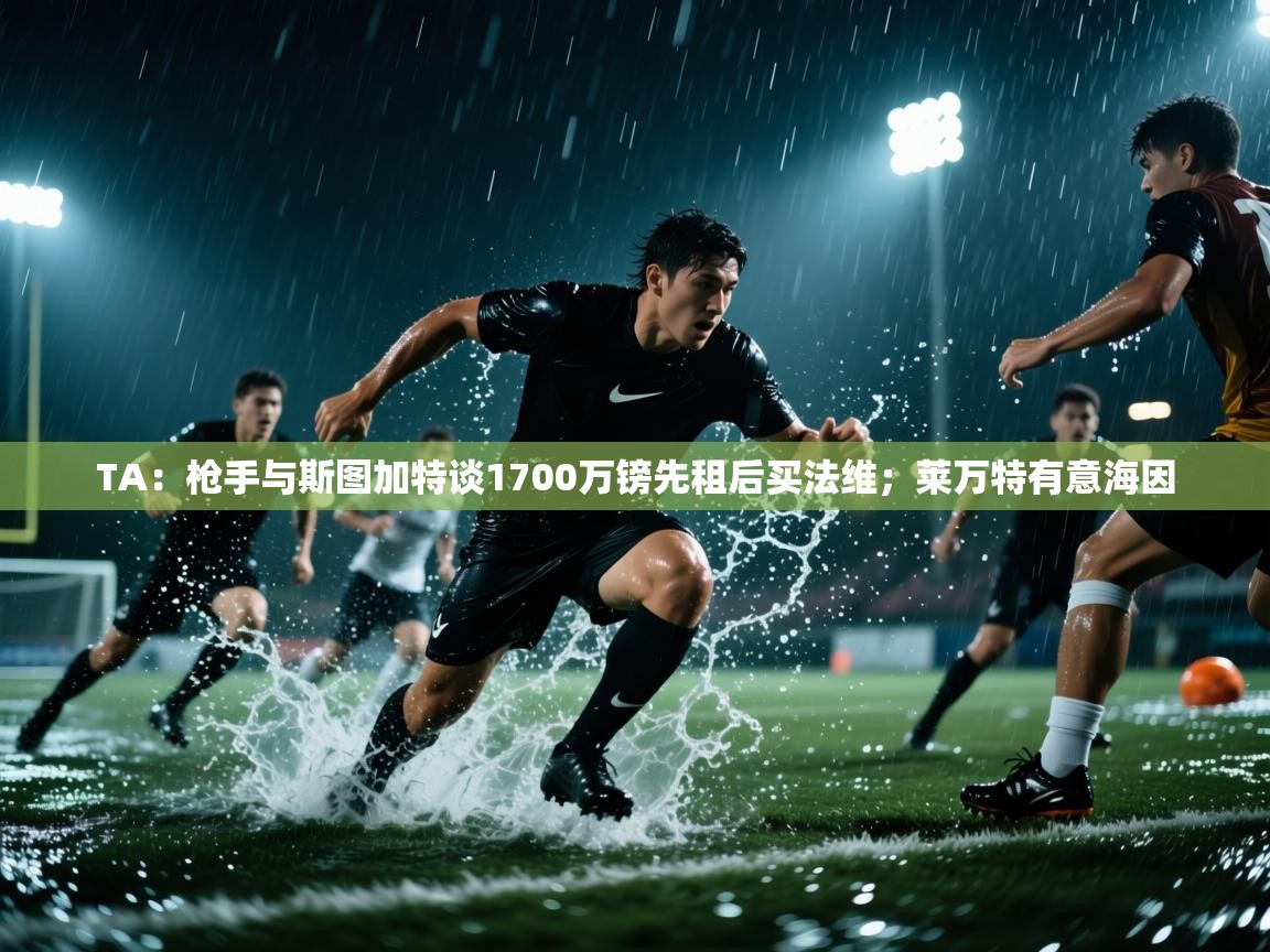 开云体育版本更新日志2025-TA：枪手与斯图加特谈1700万镑先租后买法维；莱万特有意海因  第1张