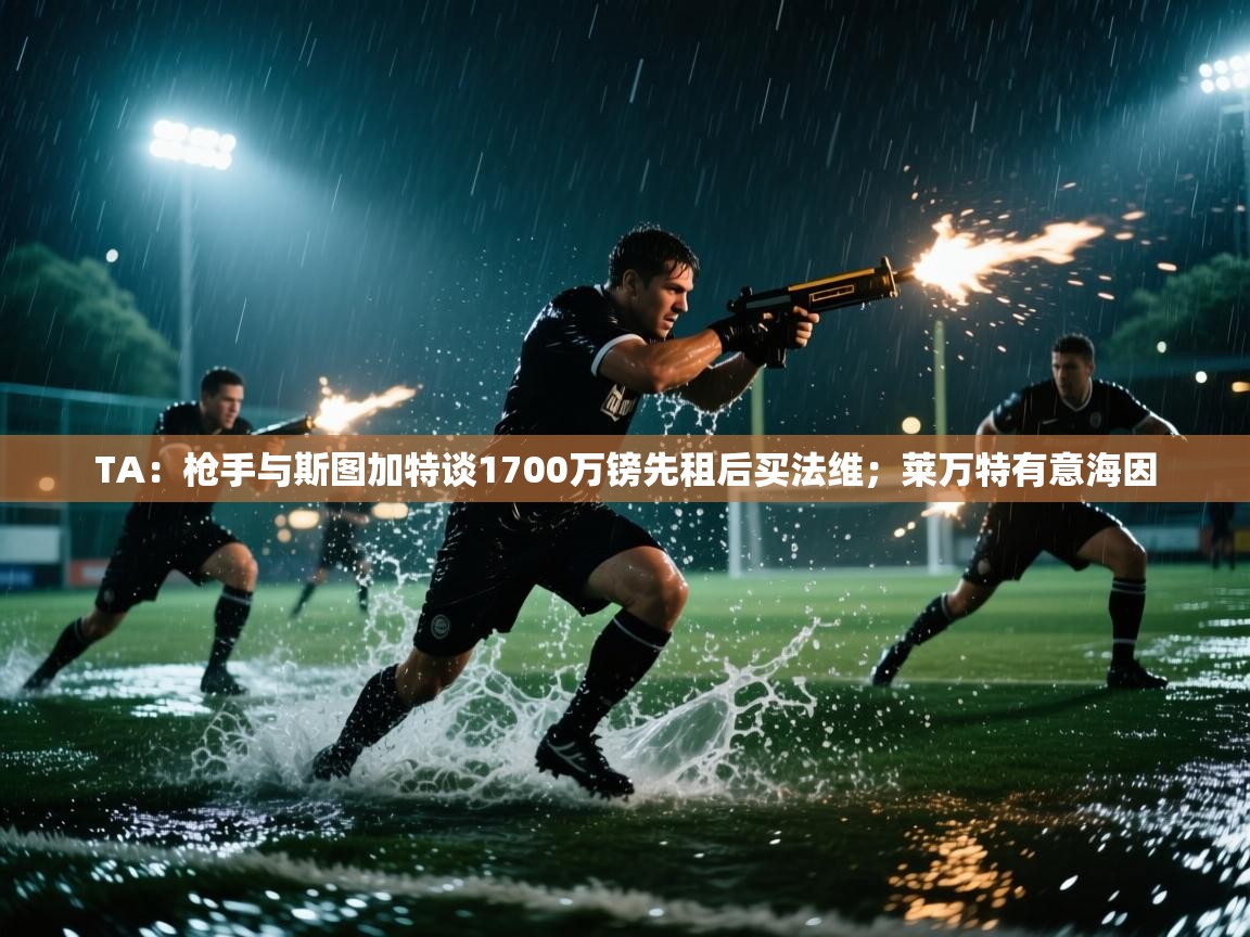 开云体育版本更新日志2025-TA：枪手与斯图加特谈1700万镑先租后买法维；莱万特有意海因  第2张