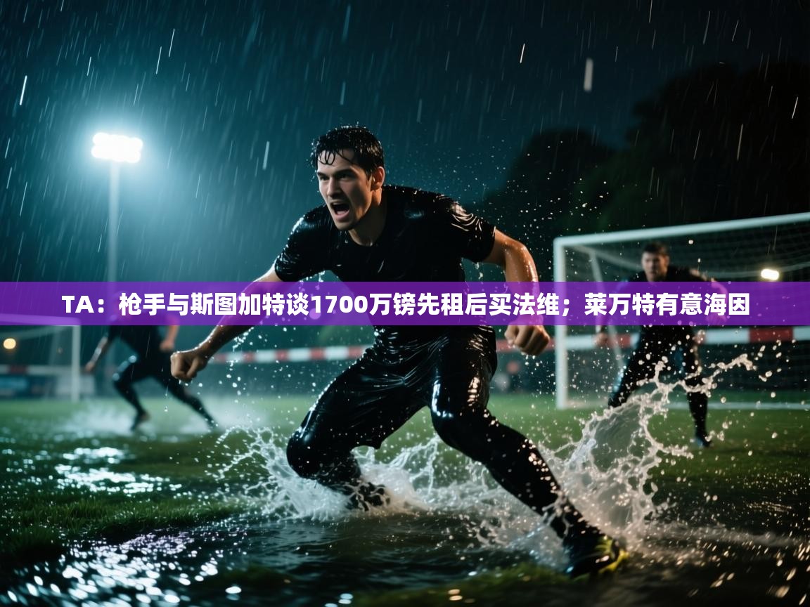 开云体育版本更新日志2025-TA：枪手与斯图加特谈1700万镑先租后买法维；莱万特有意海因  第4张