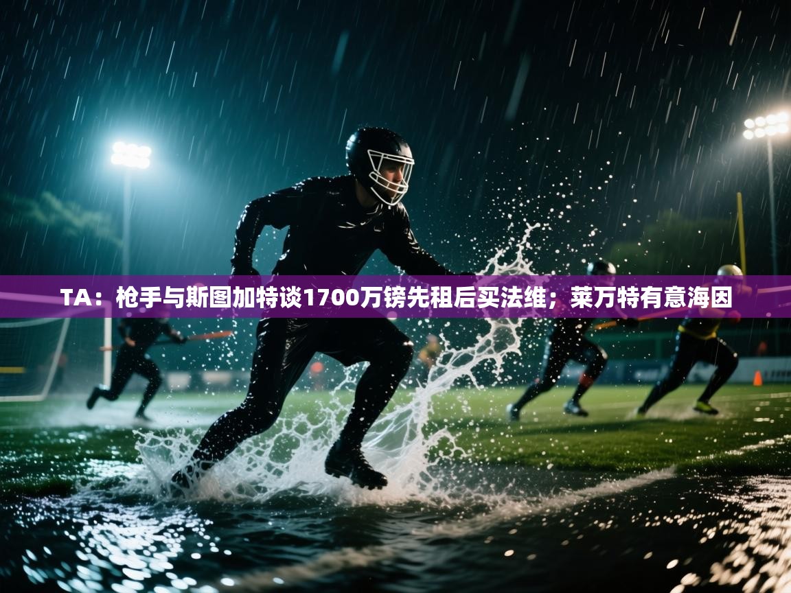 开云体育版本更新日志2025-TA：枪手与斯图加特谈1700万镑先租后买法维；莱万特有意海因  第3张