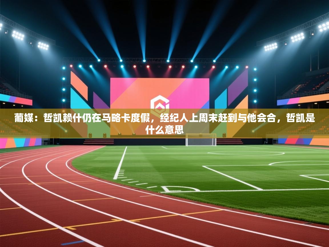 开云体育实名认证入口-葡媒:哲凯赖什仍在马略卡度假,经纪人上周末赶到与他会合,哲凯是什么意思 第3张