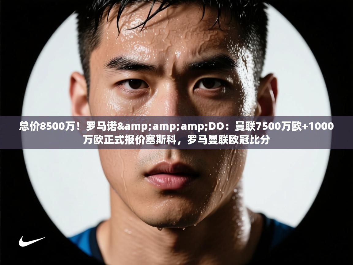 开云体育消息订阅关闭-总价8500万！罗马诺&DO：曼联7500万欧+1000万欧正式报价塞斯科，罗马曼联欧冠比分