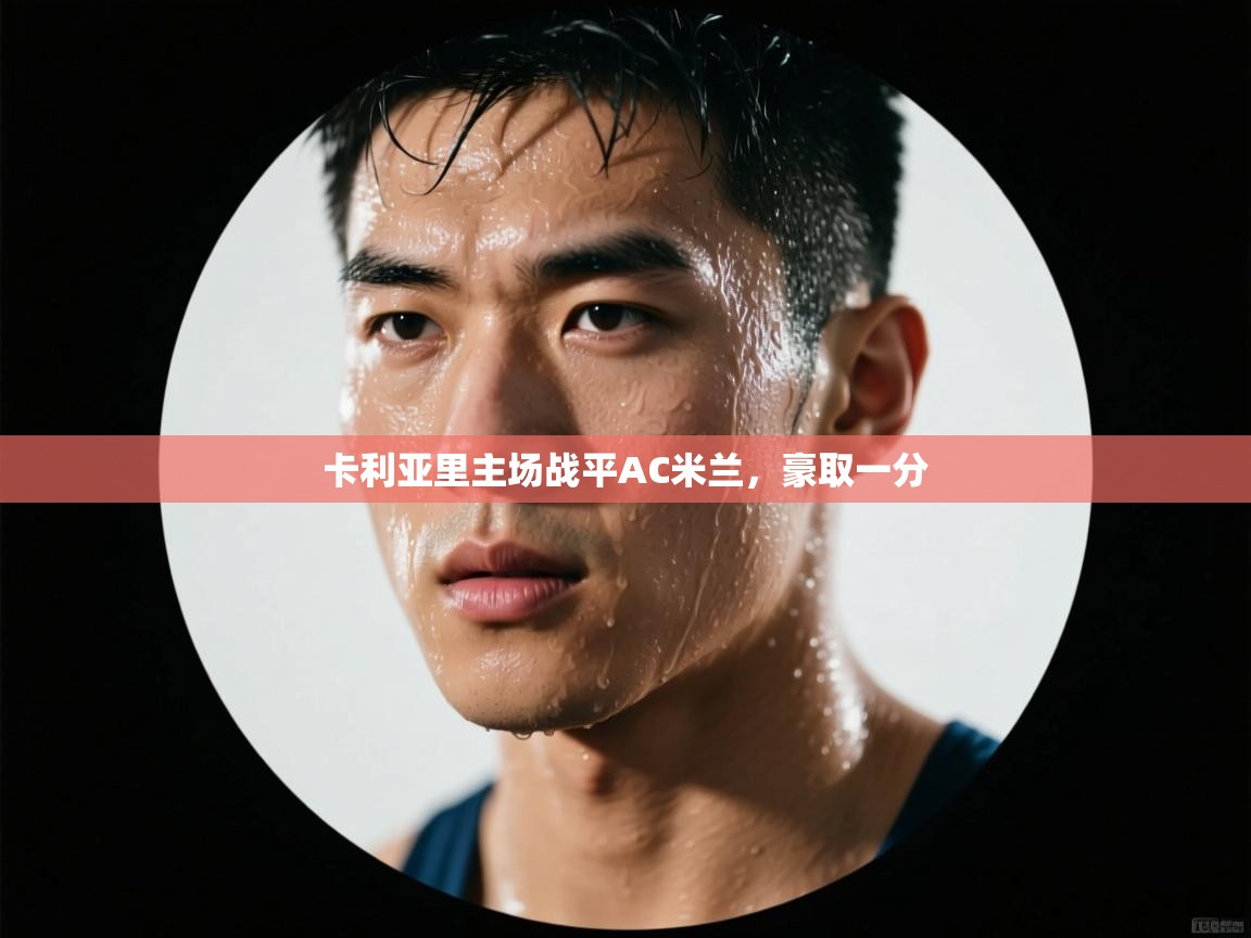 开云体育app下载安卓-卡利亚里主场战平AC米兰,豪取一分 第3张